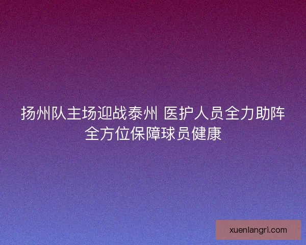扬州队主场迎战泰州 医护人员全力助阵全方位保障球员健康