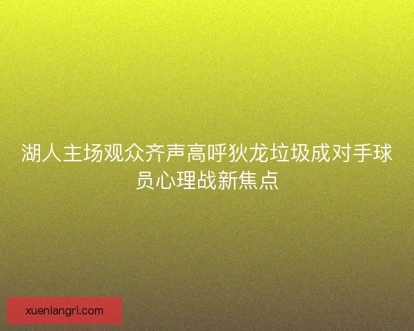 湖人主场观众齐声高呼狄龙垃圾成对手球员心理战新焦点