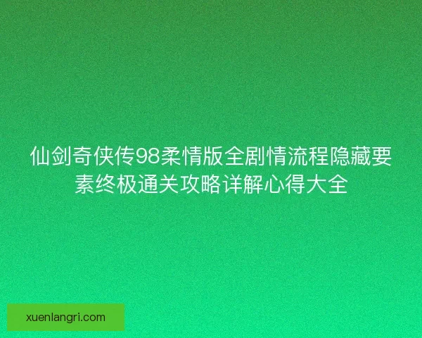 仙剑奇侠传98柔情版全剧情流程隐藏要素终极通关攻略详解心得大全