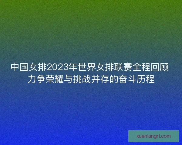 中国女排2023年世界女排联赛全程回顾 力争荣耀与挑战并存的奋斗历程