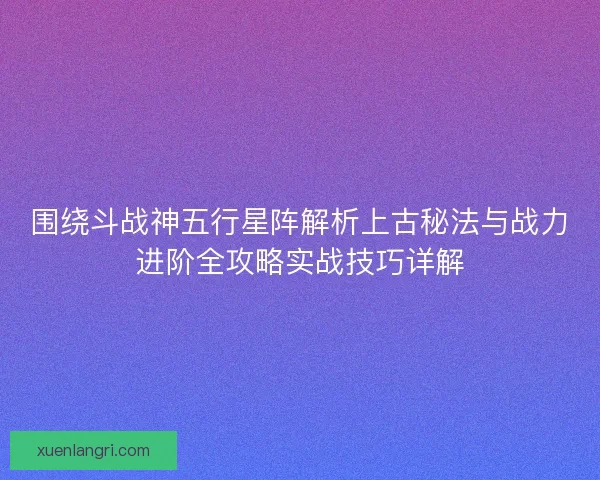 围绕斗战神五行星阵解析上古秘法与战力进阶全攻略实战技巧详解