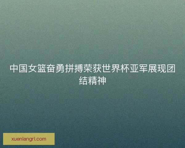 中国女篮奋勇拼搏荣获世界杯亚军展现团结精神
