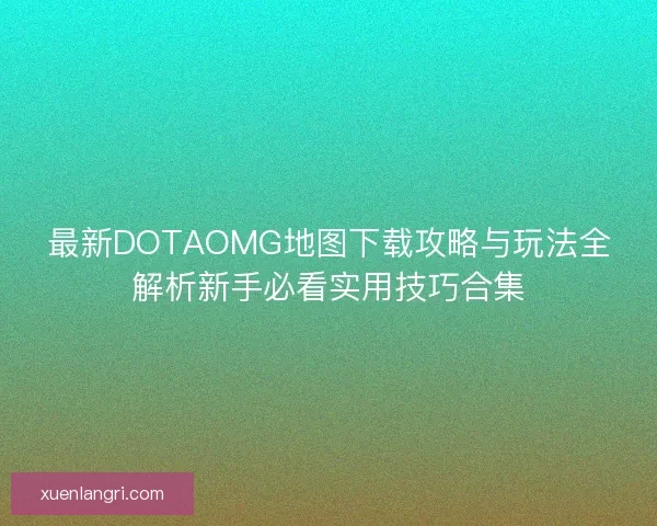 最新DOTAOMG地图下载攻略与玩法全解析新手必看实用技巧合集