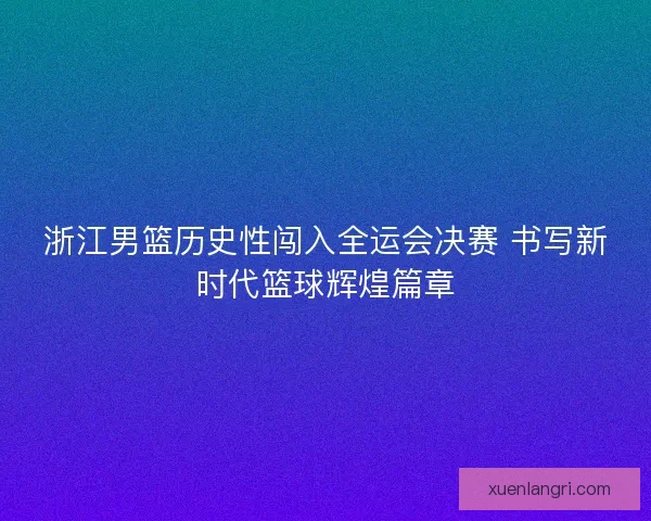浙江男篮历史性闯入全运会决赛 书写新时代篮球辉煌篇章