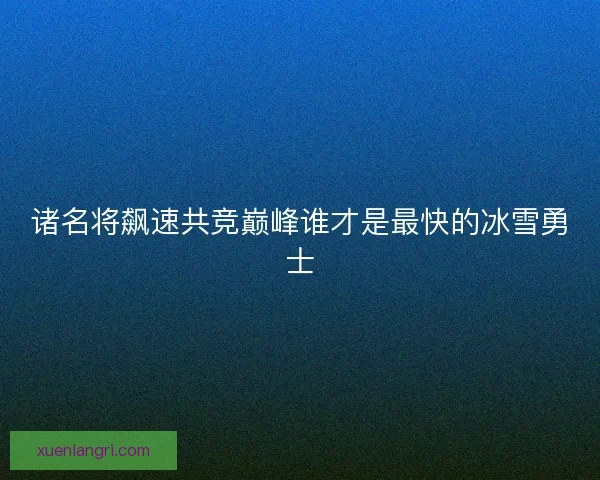 诸名将飙速共竞巅峰谁才是最快的冰雪勇士