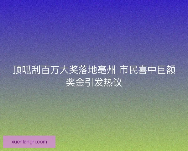 顶呱刮百万大奖落地亳州 市民喜中巨额奖金引发热议