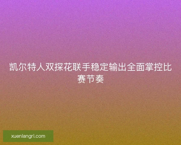 凯尔特人双探花联手稳定输出全面掌控比赛节奏