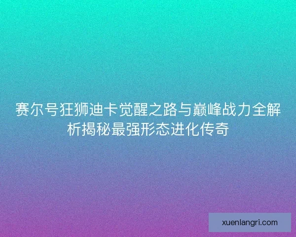 赛尔号狂狮迪卡觉醒之路与巅峰战力全解析揭秘最强形态进化传奇