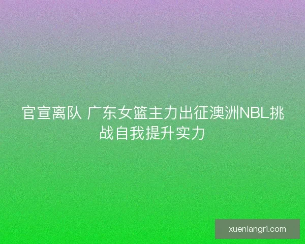 官宣离队 广东女篮主力出征澳洲NBL挑战自我提升实力