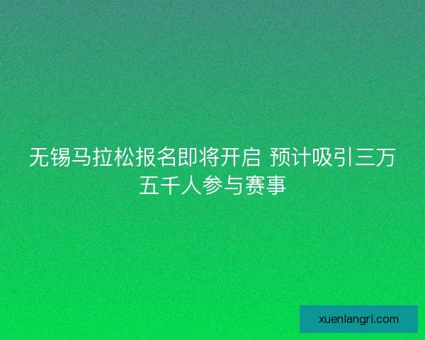 无锡马拉松报名即将开启 预计吸引三万五千人参与赛事