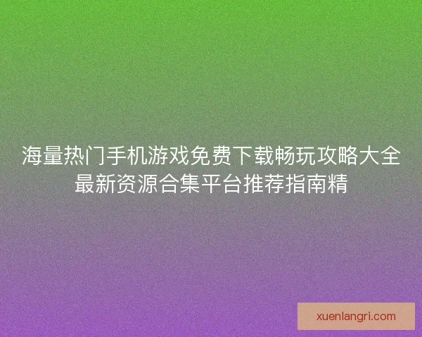 海量热门手机游戏免费下载畅玩攻略大全最新资源合集平台推荐指南精