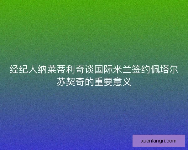 经纪人纳莱蒂利奇谈国际米兰签约佩塔尔苏契奇的重要意义