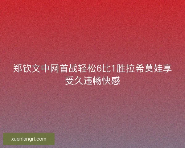 郑钦文中网首战轻松6比1胜拉希莫娃享受久违畅快感