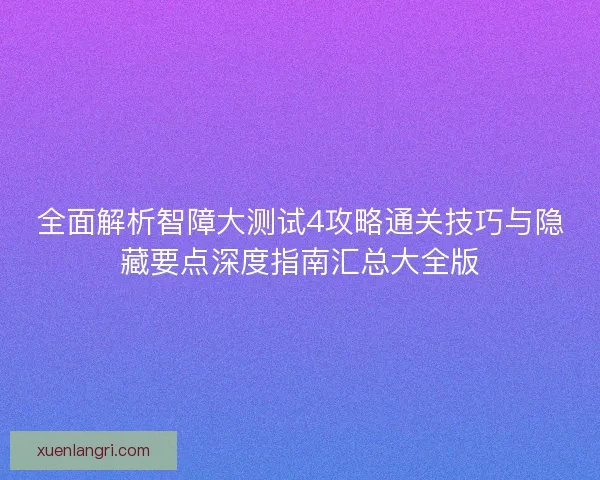 全面解析智障大测试4攻略通关技巧与隐藏要点深度指南汇总大全版