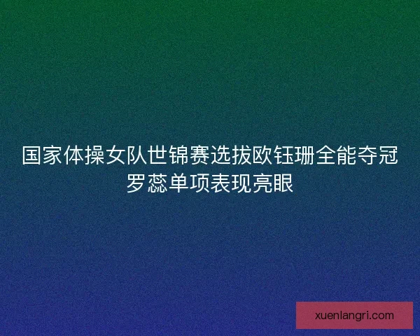 国家体操女队世锦赛选拔欧钰珊全能夺冠罗蕊单项表现亮眼