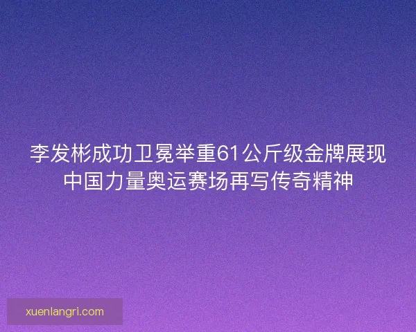 李发彬成功卫冕举重61公斤级金牌展现中国力量奥运赛场再写传奇精神