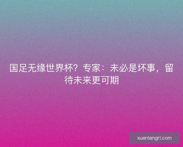 国足无缘世界杯？专家：未必是坏事，留待未来更可期