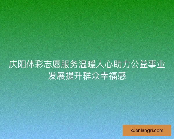 庆阳体彩志愿服务温暖人心助力公益事业发展提升群众幸福感