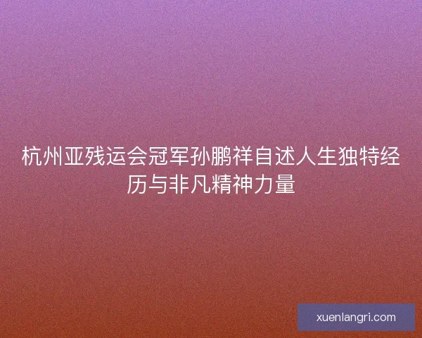 杭州亚残运会冠军孙鹏祥自述人生独特经历与非凡精神力量