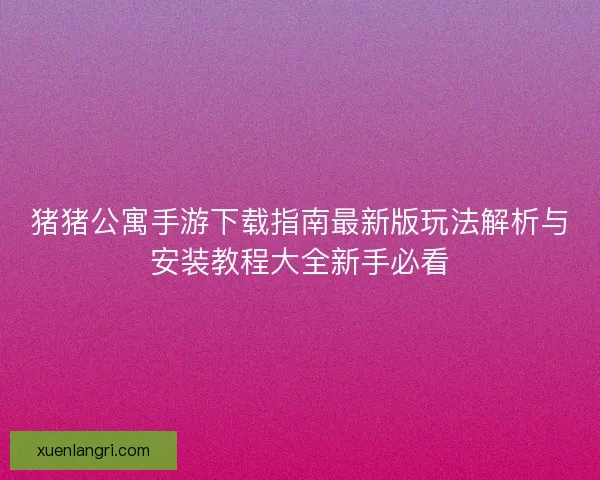 猪猪公寓手游下载指南最新版玩法解析与安装教程大全新手必看