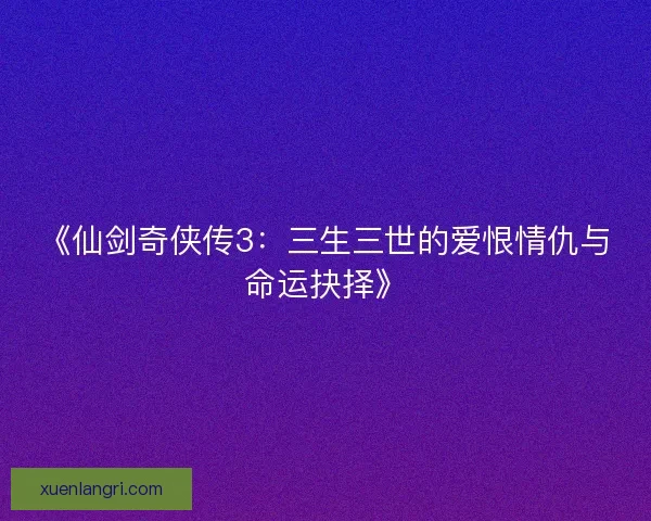 《仙剑奇侠传3：三生三世的爱恨情仇与命运抉择》