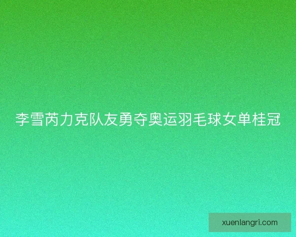 李雪芮力克队友勇夺奥运羽毛球女单桂冠