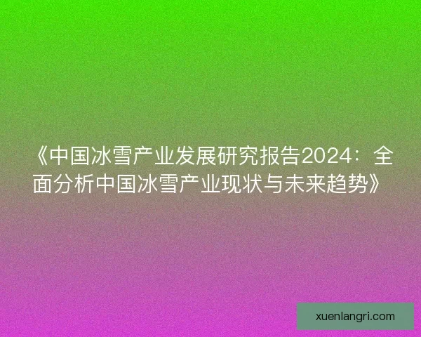 《中国冰雪产业发展研究报告2024：全面分析中国冰雪产业现状与未来趋势》