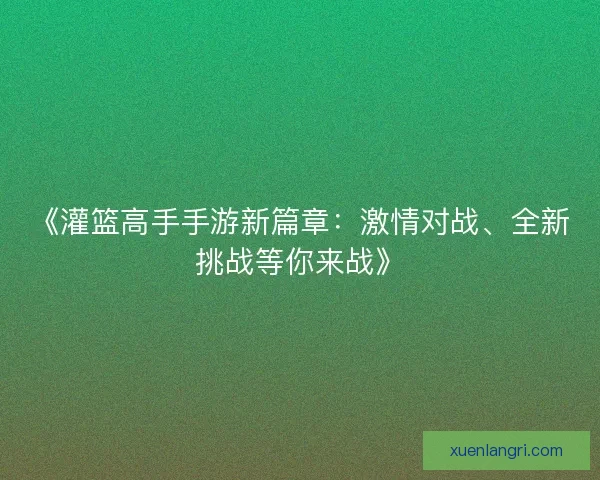《灌篮高手手游新篇章：激情对战、全新挑战等你来战》