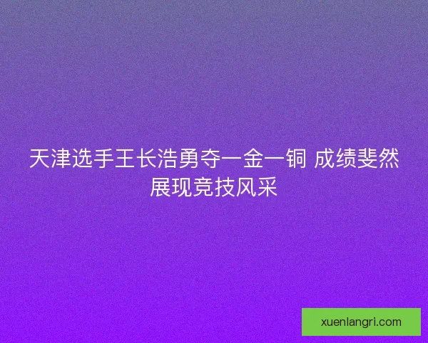 天津选手王长浩勇夺一金一铜 成绩斐然展现竞技风采