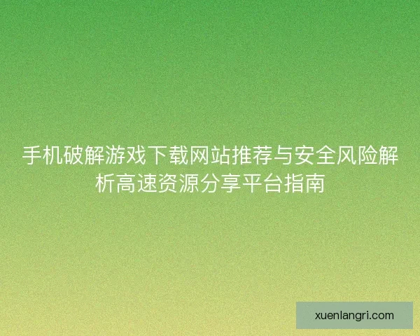 手机破解游戏下载网站推荐与安全风险解析高速资源分享平台指南