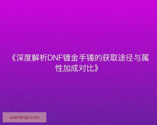 《深度解析DNF镀金手镯的获取途径与属性加成对比》