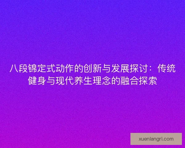 八段锦定式动作的创新与发展探讨：传统健身与现代养生理念的融合探索