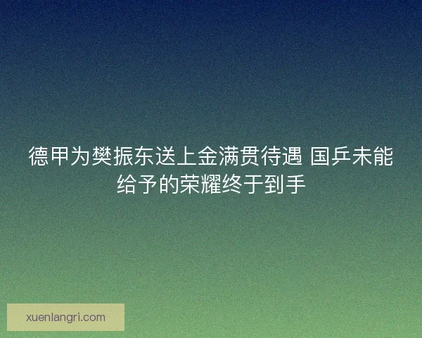 德甲为樊振东送上金满贯待遇 国乒未能给予的荣耀终于到手